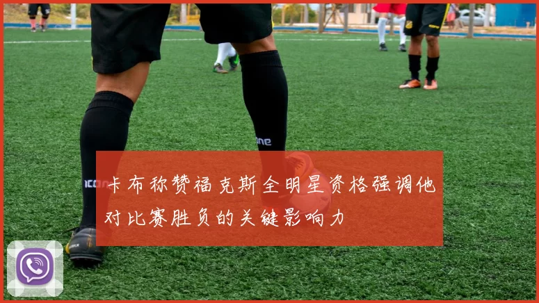 卡布称赞福克斯全明星资格强调他对比赛胜负的关键影响力
