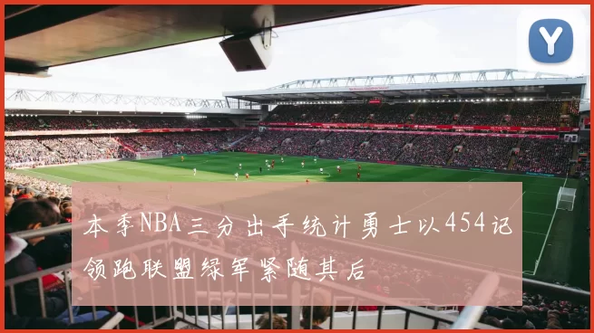 本季NBA三分出手统计勇士以454记领跑联盟绿军紧随其后