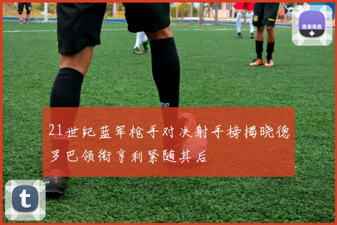 21世纪蓝军枪手对决射手榜揭晓德罗巴领衔亨利紧随其后