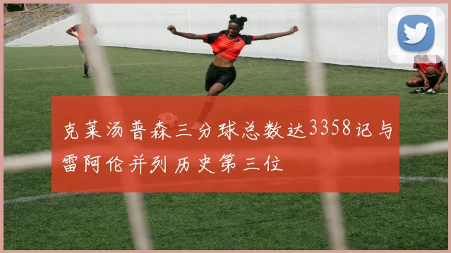 克莱汤普森三分球总数达3358记与雷阿伦并列历史第三位