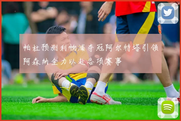 帕杜预测利物浦夺冠阿尔特塔引领阿森纳全力以赴各项赛事