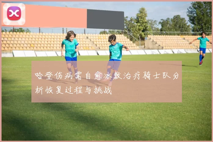 哈登伤病需自愈冰敷治疗骑士队分析恢复过程与挑战