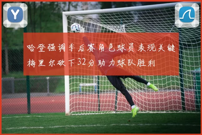 哈登强调季后赛角色球员表现关键梅里尔砍下32分助力球队胜利