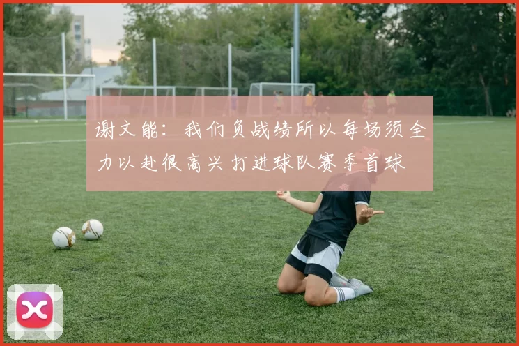 谢文能：我们负战绩所以每场须全力以赴很高兴打进球队赛季首球