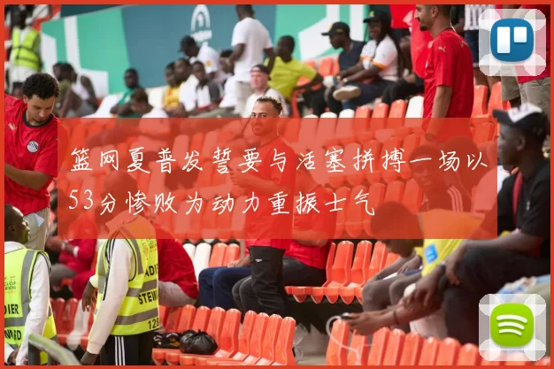 篮网夏普发誓要与活塞拼搏一场以53分惨败为动力重振士气