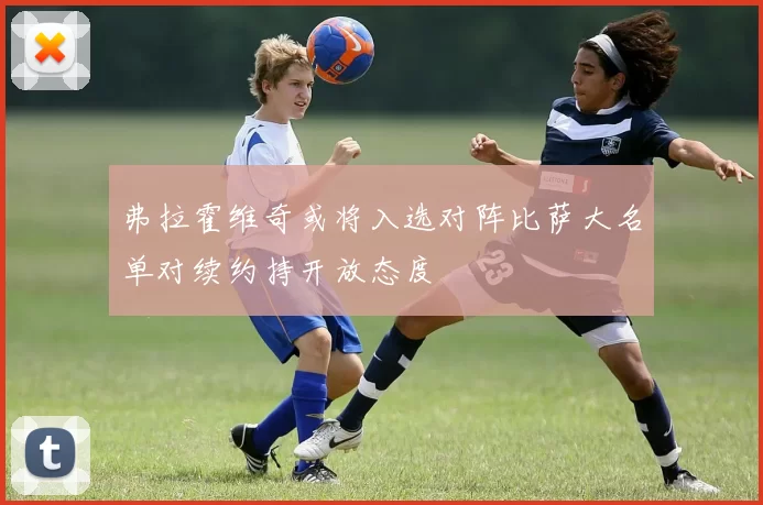 弗拉霍维奇或将入选对阵比萨大名单对续约持开放态度