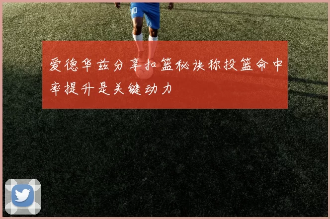 爱德华兹分享扣篮秘诀称投篮命中率提升是关键动力