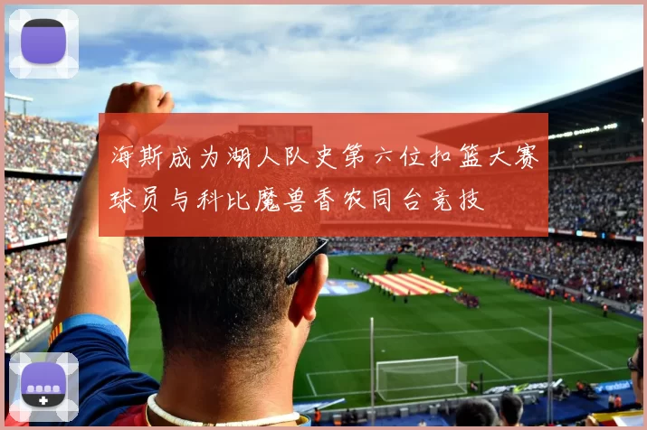 海斯成为湖人队史第六位扣篮大赛球员与科比魔兽香农同台竞技