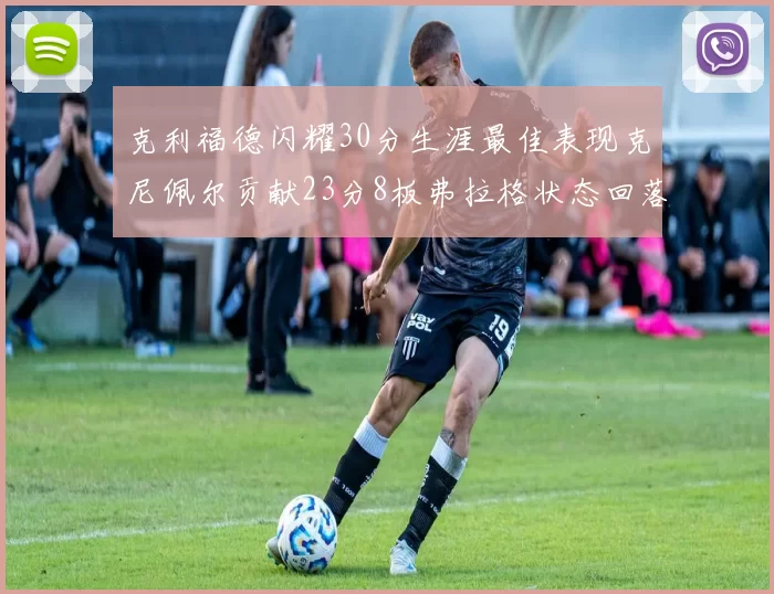 克利福德闪耀30分生涯最佳表现克尼佩尔贡献23分8板弗拉格状态回落仅得14分