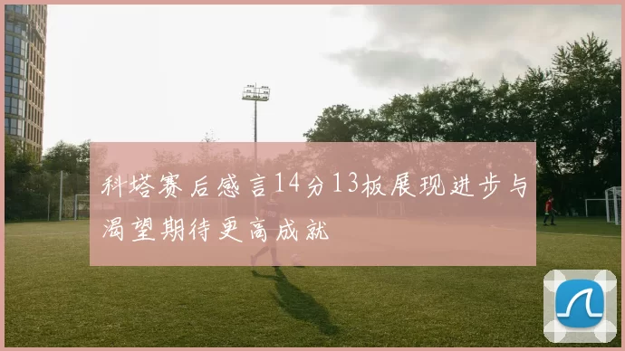 科塔赛后感言14分13板展现进步与渴望期待更高成就