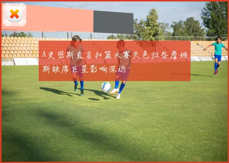 A史密斯直言扣篮大赛失色归咎詹姆斯缺席巨星影响深远