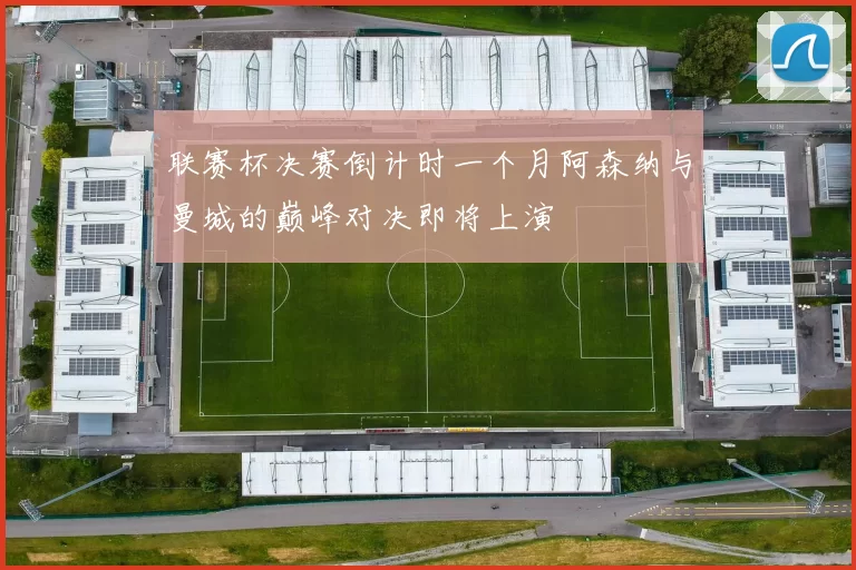 联赛杯决赛倒计时一个月阿森纳与曼城的巅峰对决即将上演