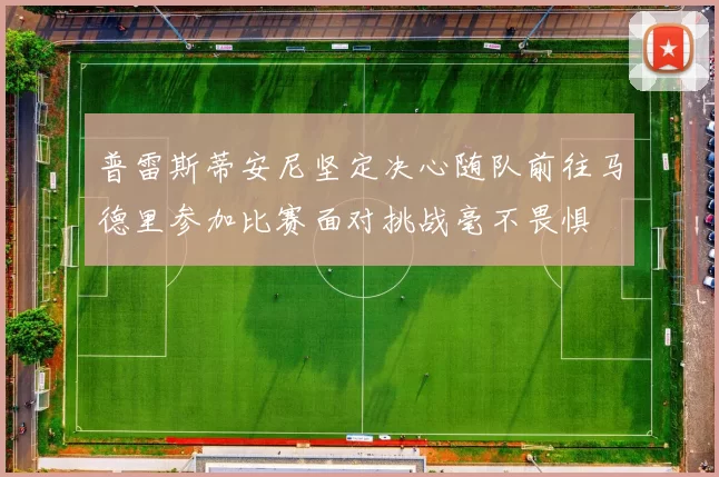 普雷斯蒂安尼坚定决心随队前往马德里参加比赛面对挑战毫不畏惧