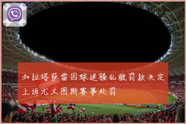 加拉塔萨雷因球迷骚乱被罚款决定上诉尤文图斯赛事处罚