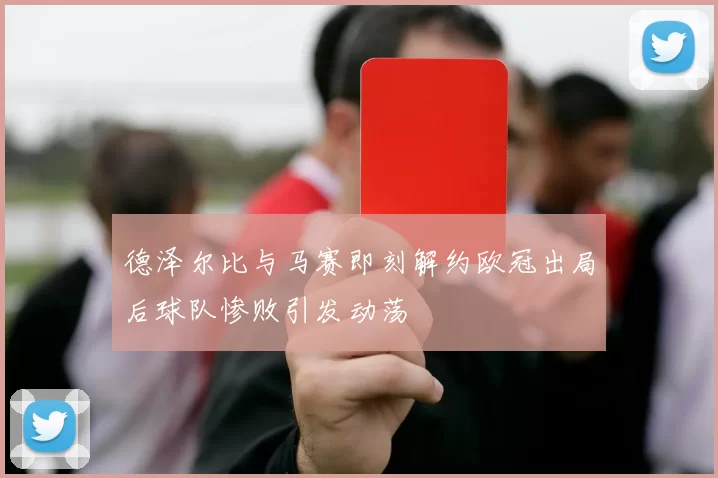 德泽尔比与马赛即刻解约欧冠出局后球队惨败引发动荡