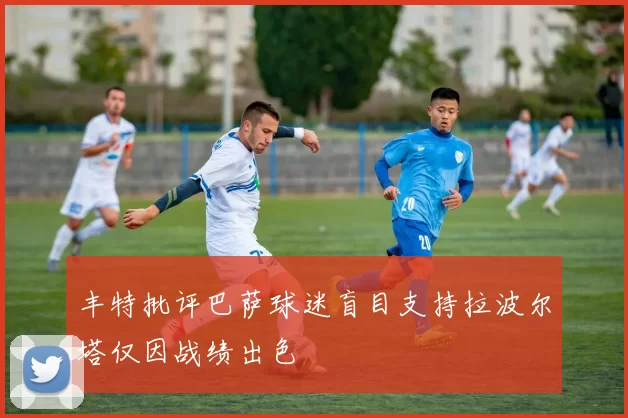 丰特批评巴萨球迷盲目支持拉波尔塔仅因战绩出色