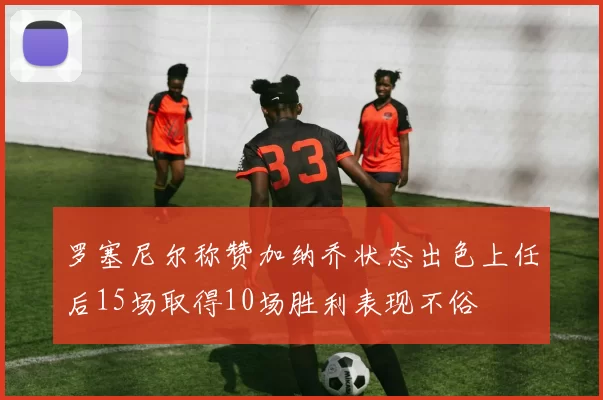 罗塞尼尔称赞加纳乔状态出色上任后15场取得10场胜利表现不俗