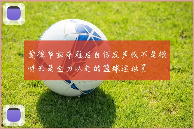爱德华兹夺冠后自信发声我不是模特而是全力以赴的篮球运动员