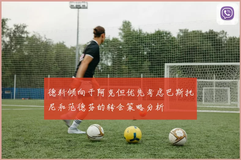 德科倾向于阿克但优先考虑巴斯托尼和范德芬的转会策略分析