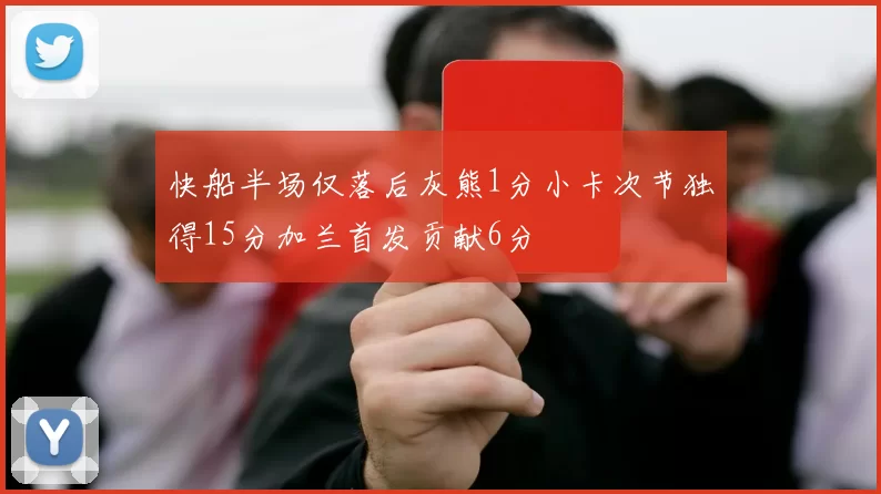 快船半场仅落后灰熊1分小卡次节独得15分加兰首发贡献6分